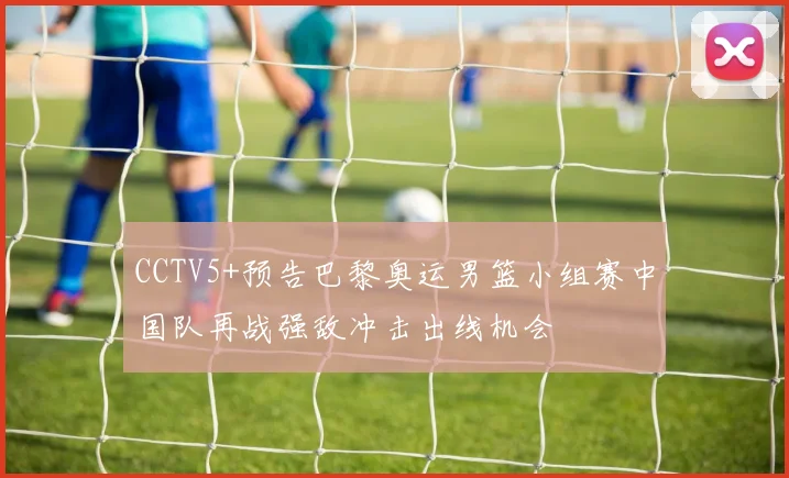 CCTV5+预告巴黎奥运男篮小组赛中国队再战强敌冲击出线机会