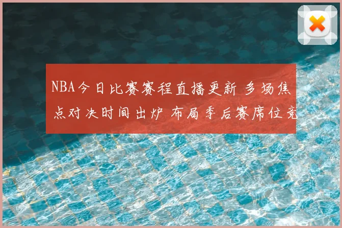 NBA今日比赛赛程直播更新 多场焦点对决时间出炉 布局季后赛席位竞争更激烈