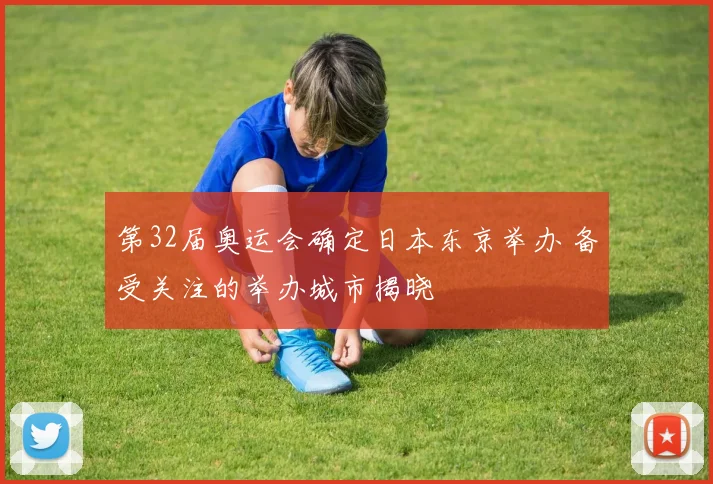第32届奥运会确定日本东京举办 备受关注的举办城市揭晓