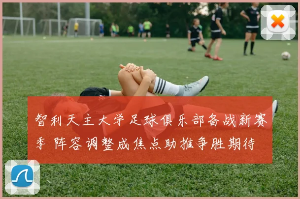 智利天主大学足球俱乐部备战新赛季 阵容调整成焦点助推争胜期待
