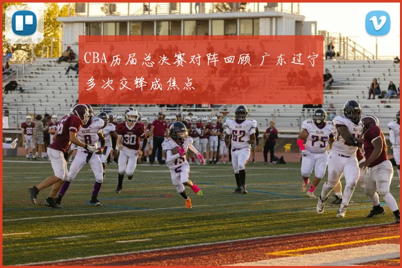 CBA历届总决赛对阵回顾 广东辽宁多次交锋成焦点