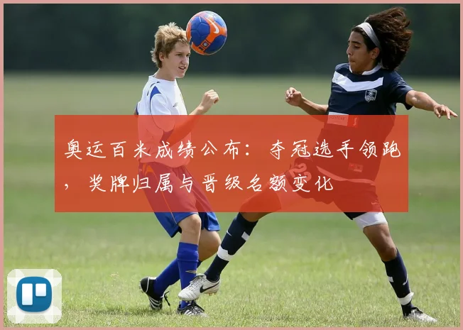 奥运百米成绩公布：夺冠选手领跑，奖牌归属与晋级名额变化