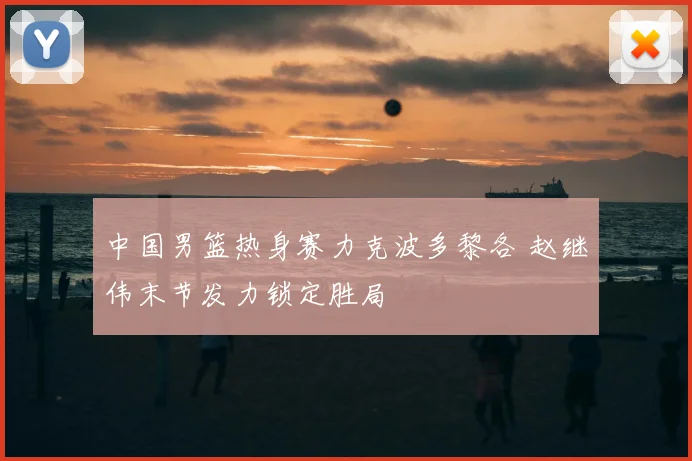 中国男篮热身赛力克波多黎各 赵继伟末节发力锁定胜局