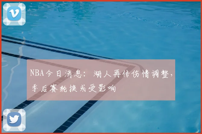 NBA今日消息:湖人再传伤情调整,季后赛轮换或受影响