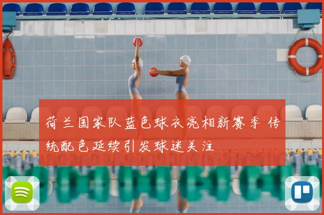 荷兰国家队蓝色球衣亮相新赛季 传统配色延续引发球迷关注