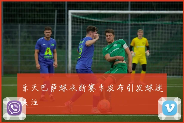 乐天巴萨球衣新赛季发布引发球迷关注