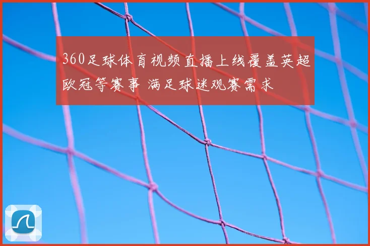 360足球体育视频直播上线覆盖英超欧冠等赛事 满足球迷观赛需求
