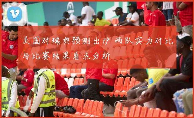 美国对瑞典预测出炉 两队实力对比与比赛结果看点分析