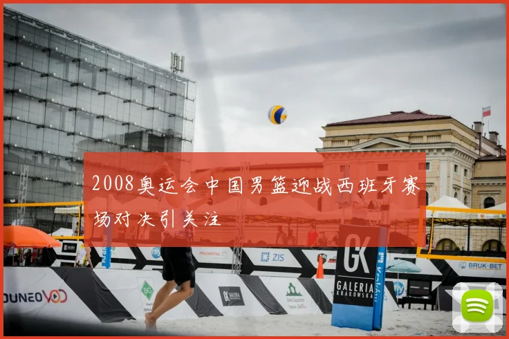 2008奥运会中国男篮迎战西班牙赛场对决引关注