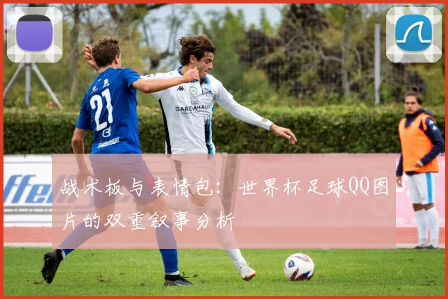 战术板与表情包：世界杯足球QQ图片的双重叙事分析