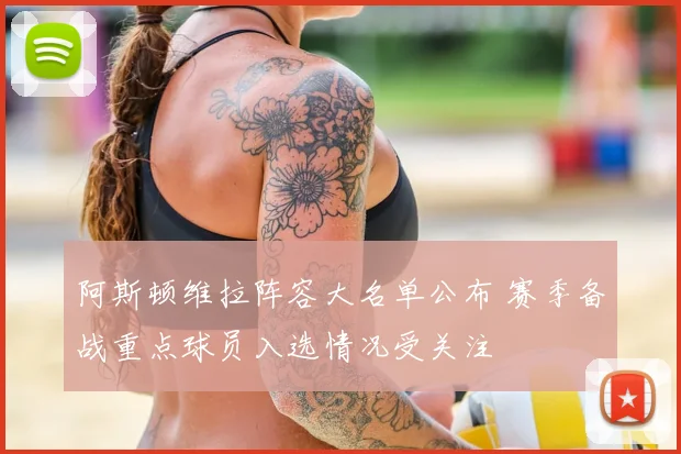 阿斯顿维拉阵容大名单公布 赛季备战重点球员入选情况受关注