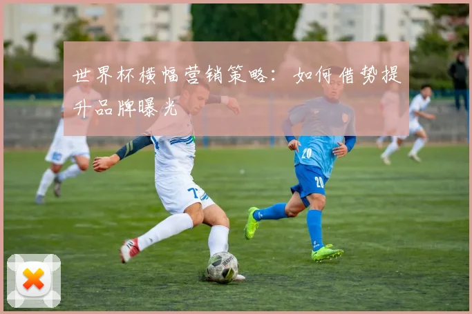 世界杯横幅营销策略:如何借势提升品牌曝光