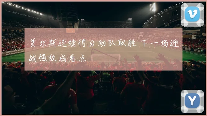 贾尔斯连续得分助队取胜 下一场迎战强敌成看点
