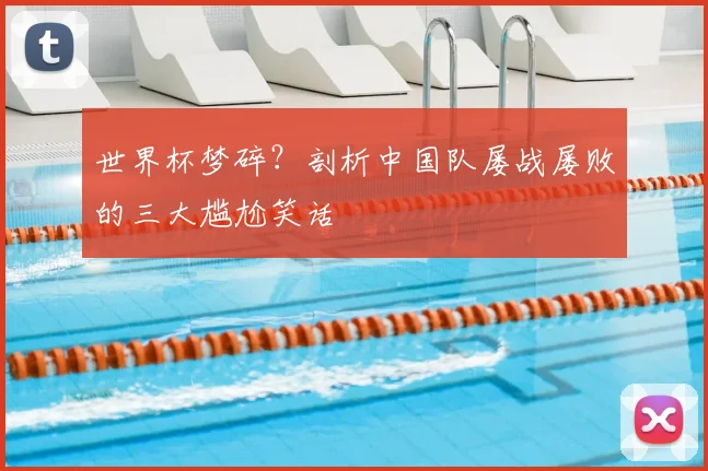 世界杯梦碎?剖析中国队屡战屡败的三大尴尬笑话