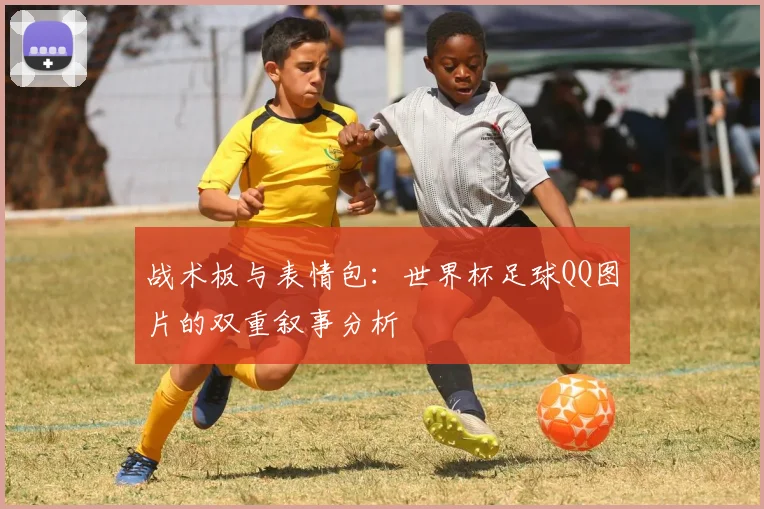 战术板与表情包:世界杯足球QQ图片的双重叙事分析