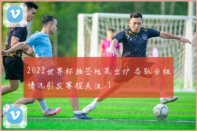 2022世界杯抽签结果出炉 各队分组情况引发赛程关注_1