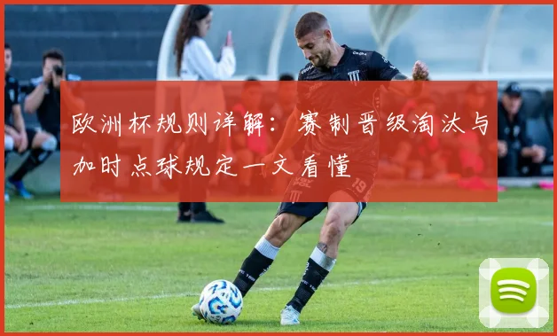 欧洲杯规则详解:赛制晋级淘汰与加时点球规定一文看懂