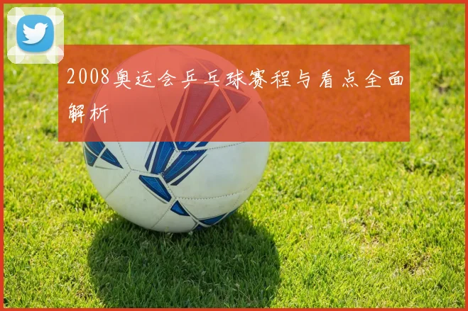 2008奥运会乒乓球赛程与看点全面解析