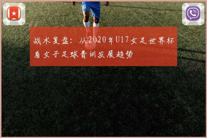 战术复盘:从2020年U17女足世界杯看女子足球青训发展趋势