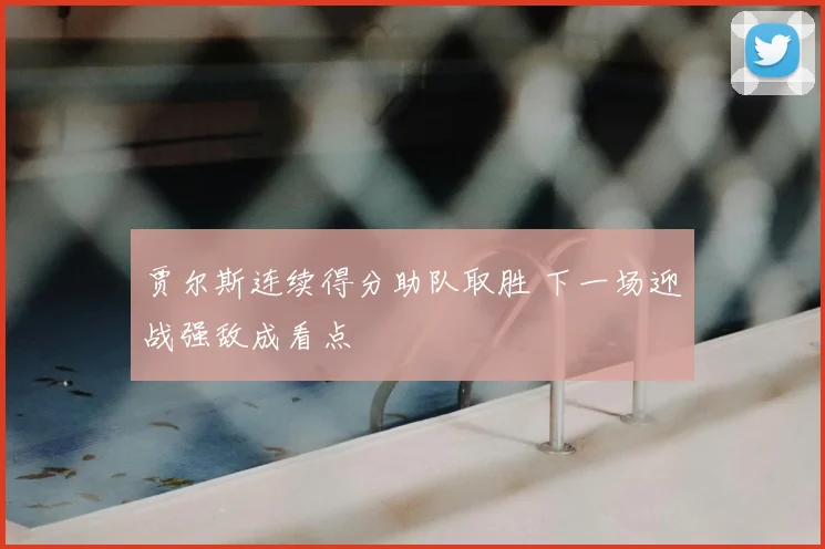贾尔斯连续得分助队取胜 下一场迎战强敌成看点