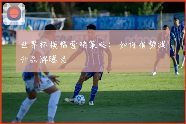 世界杯横幅营销策略:如何借势提升品牌曝光