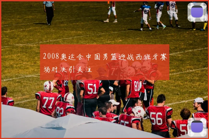 2008奥运会中国男篮迎战西班牙赛场对决引关注