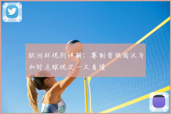 欧洲杯规则详解:赛制晋级淘汰与加时点球规定一文看懂