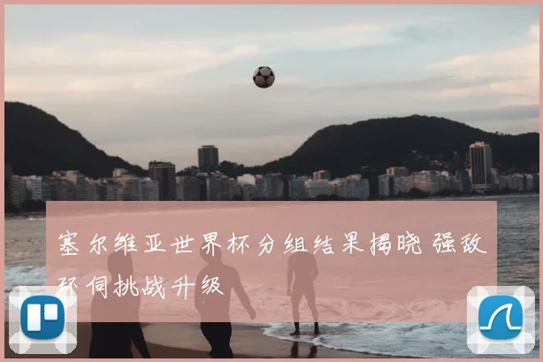 塞尔维亚世界杯分组结果揭晓 强敌环伺挑战升级