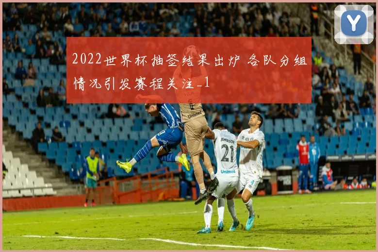 2022世界杯抽签结果出炉 各队分组情况引发赛程关注_1