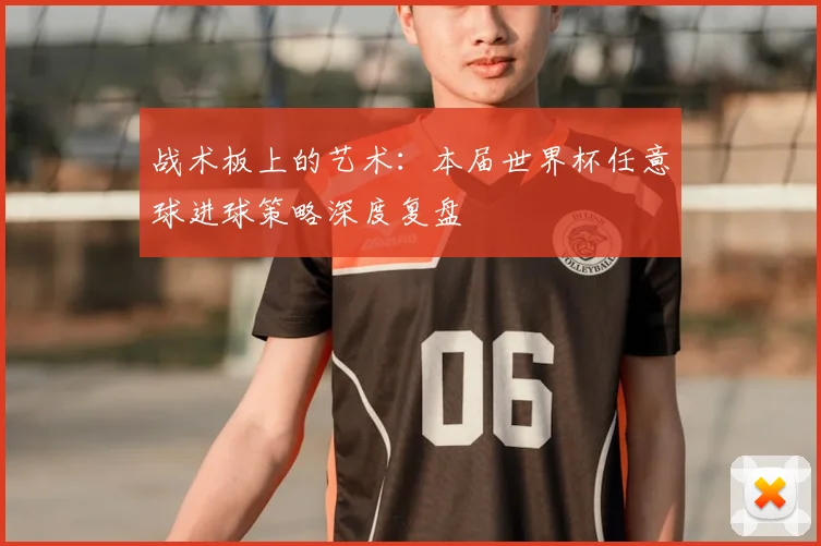 战术板上的艺术：本届世界杯任意球进球策略深度复盘