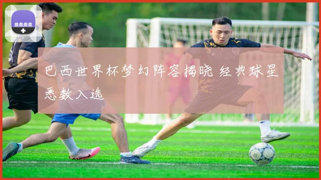 巴西世界杯梦幻阵容揭晓 经典球星悉数入选