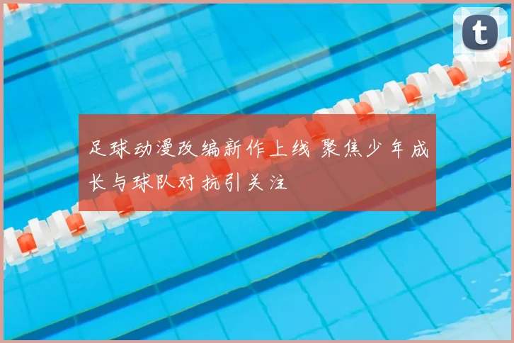 足球动漫改编新作上线 聚焦少年成长与球队对抗引关注