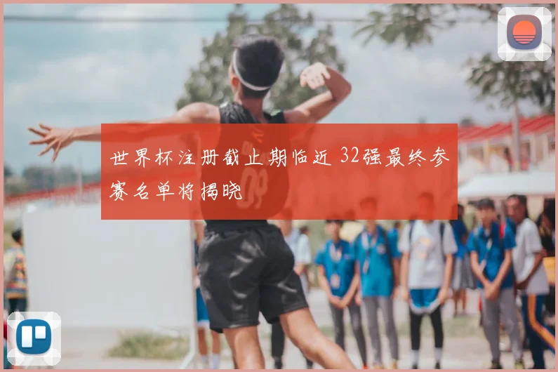 世界杯注册截止期临近 32强最终参赛名单将揭晓