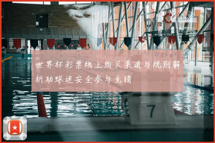 世界杯彩票线上购买渠道与规则解析助球迷安全参与竞猜