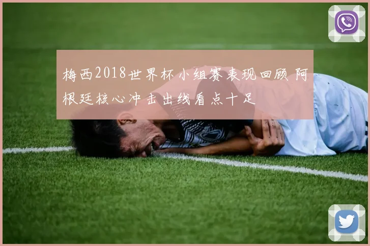 梅西2018世界杯小组赛表现回顾 阿根廷核心冲击出线看点十足