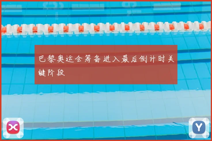 巴黎奥运会筹备进入最后倒计时关键阶段