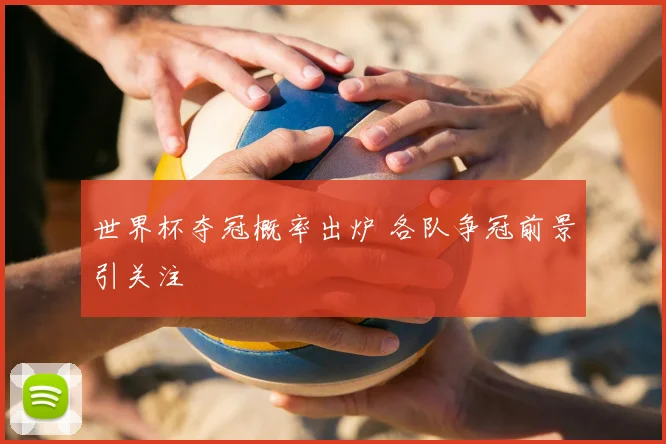 世界杯夺冠概率出炉 各队争冠前景引关注