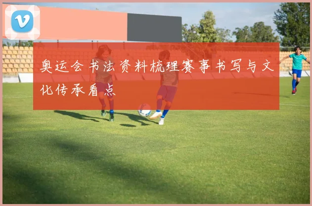 奥运会书法资料梳理赛事书写与文化传承看点