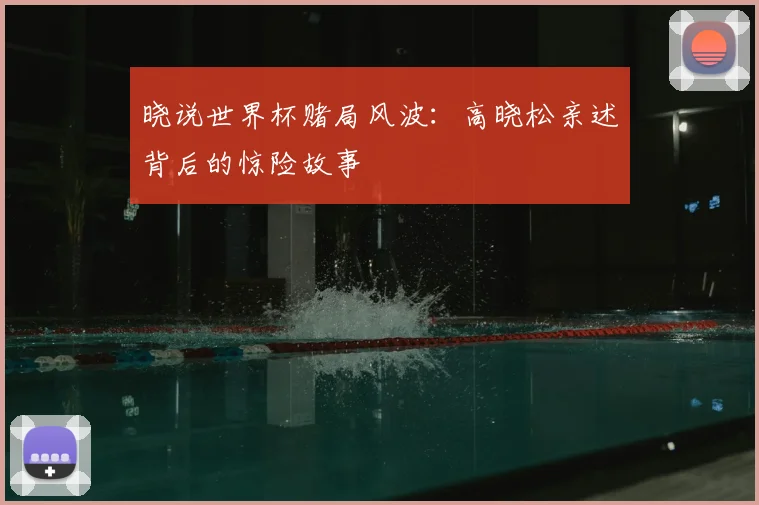 晓说世界杯赌局风波：高晓松亲述背后的惊险故事