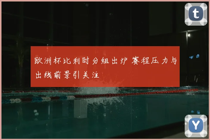 欧洲杯比利时分组出炉 赛程压力与出线前景引关注