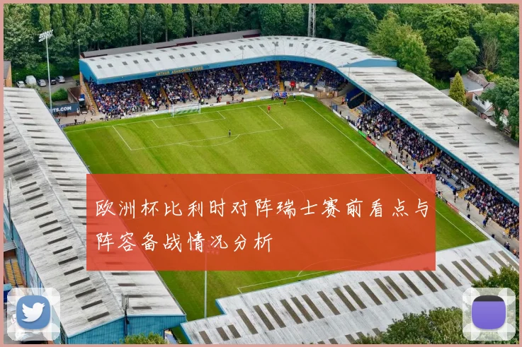 欧洲杯比利时对阵瑞士赛前看点与阵容备战情况分析