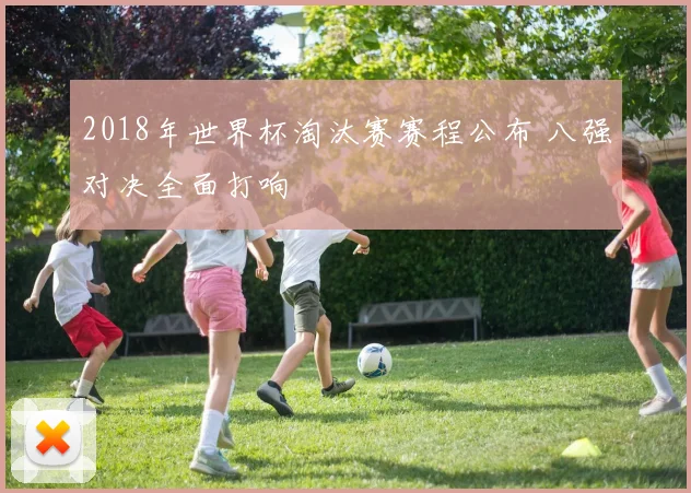 2018年世界杯淘汰赛赛程公布 八强对决全面打响