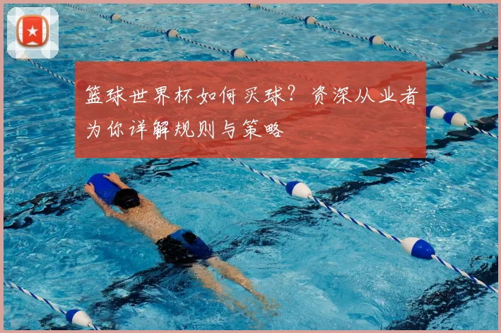 篮球世界杯如何买球？资深从业者为你详解规则与策略