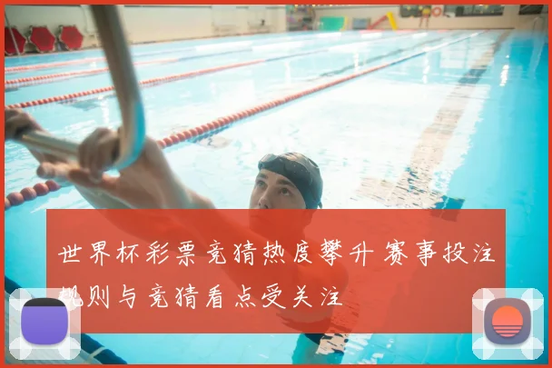 世界杯彩票竞猜热度攀升 赛事投注规则与竞猜看点受关注