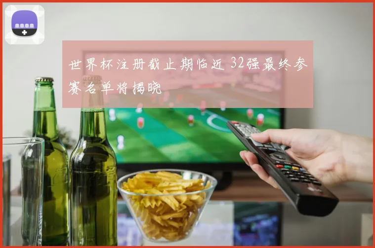 世界杯注册截止期临近 32强最终参赛名单将揭晓