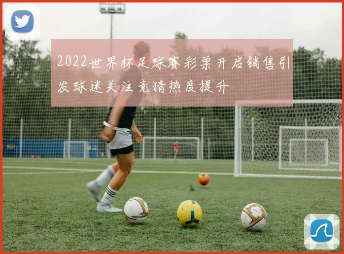 2022世界杯足球赛彩票开启销售引发球迷关注竞猜热度提升