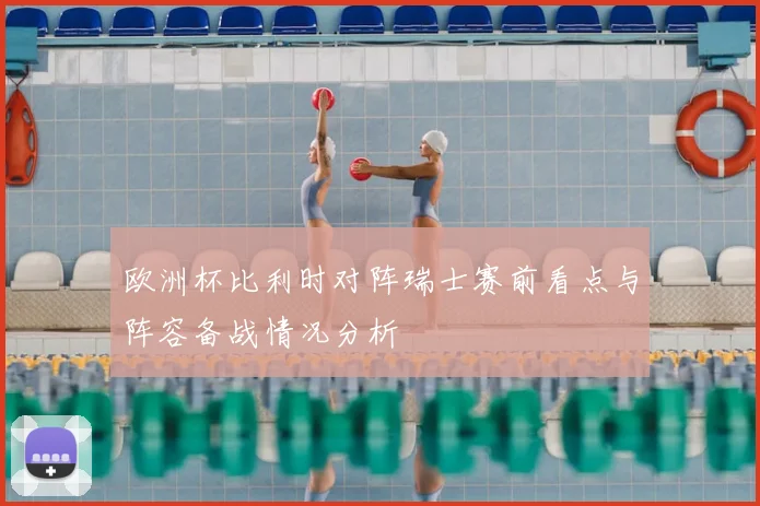 欧洲杯比利时对阵瑞士赛前看点与阵容备战情况分析